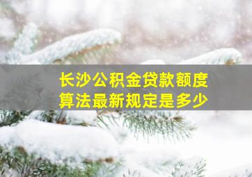 长沙公积金贷款额度算法最新规定是多少