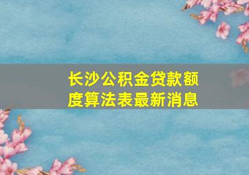 长沙公积金贷款额度算法表最新消息