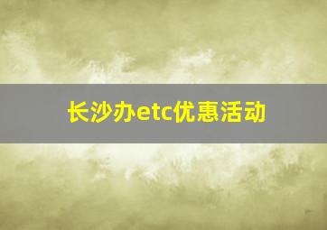 长沙办etc优惠活动