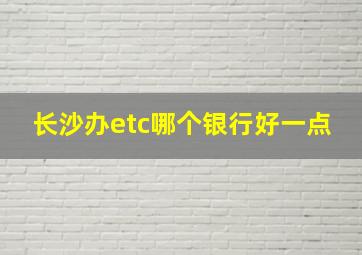 长沙办etc哪个银行好一点