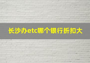 长沙办etc哪个银行折扣大