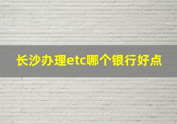 长沙办理etc哪个银行好点