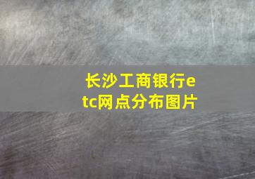 长沙工商银行etc网点分布图片