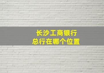 长沙工商银行总行在哪个位置