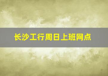 长沙工行周日上班网点