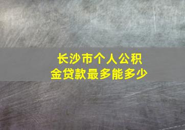 长沙市个人公积金贷款最多能多少