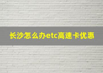 长沙怎么办etc高速卡优惠