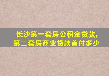 长沙第一套房公积金贷款,第二套房商业贷款首付多少