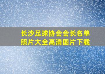 长沙足球协会会长名单照片大全高清图片下载