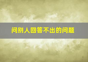 问别人回答不出的问题