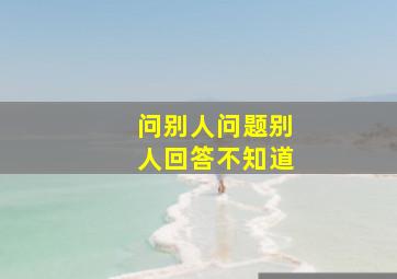 问别人问题别人回答不知道