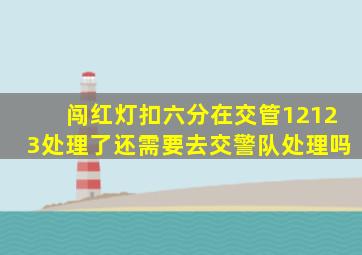 闯红灯扣六分在交管12123处理了还需要去交警队处理吗