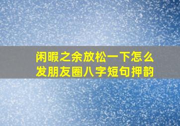 闲暇之余放松一下怎么发朋友圈八字短句押韵