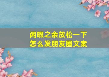 闲暇之余放松一下怎么发朋友圈文案