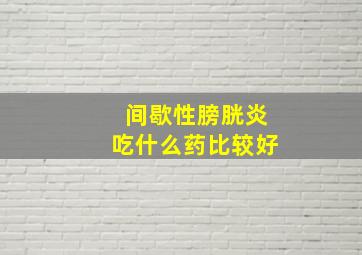 间歇性膀胱炎吃什么药比较好