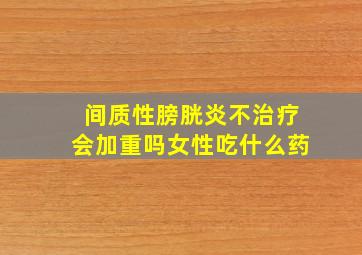 间质性膀胱炎不治疗会加重吗女性吃什么药