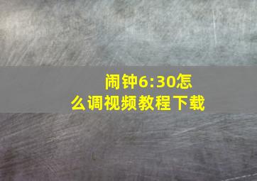 闹钟6:30怎么调视频教程下载