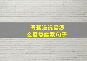 闺蜜送祝福怎么回复幽默句子