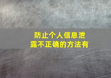 防止个人信息泄露不正确的方法有