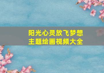 阳光心灵放飞梦想主题绘画视频大全