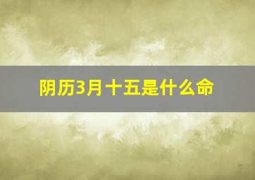 阴历3月十五是什么命