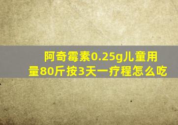 阿奇霉素0.25g儿童用量80斤按3天一疗程怎么吃