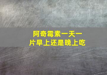 阿奇霉素一天一片早上还是晚上吃