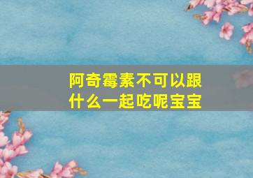 阿奇霉素不可以跟什么一起吃呢宝宝