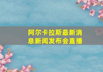 阿尔卡拉斯最新消息新闻发布会直播