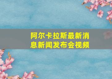 阿尔卡拉斯最新消息新闻发布会视频