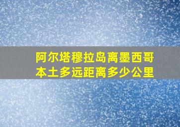 阿尔塔穆拉岛离墨西哥本土多远距离多少公里