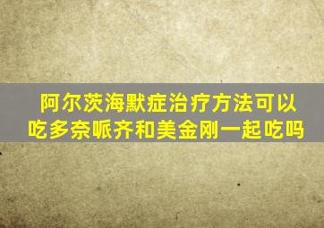 阿尔茨海默症治疗方法可以吃多奈哌齐和美金刚一起吃吗