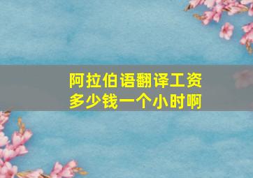 阿拉伯语翻译工资多少钱一个小时啊