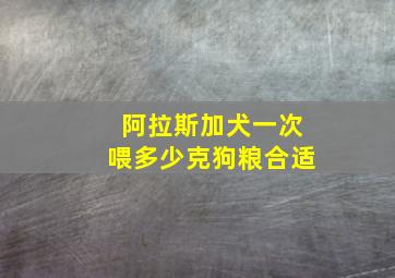 阿拉斯加犬一次喂多少克狗粮合适