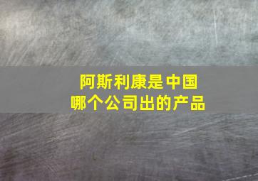 阿斯利康是中国哪个公司出的产品