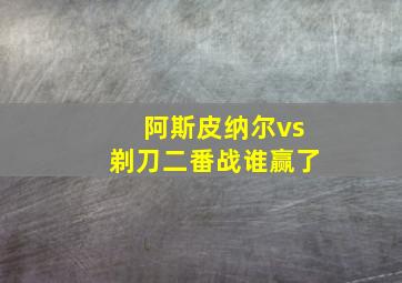 阿斯皮纳尔vs剃刀二番战谁赢了