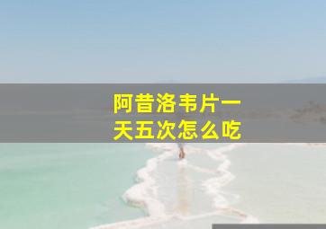 阿昔洛韦片一天五次怎么吃