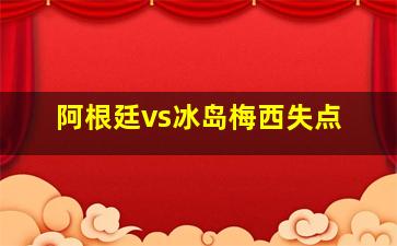 阿根廷vs冰岛梅西失点