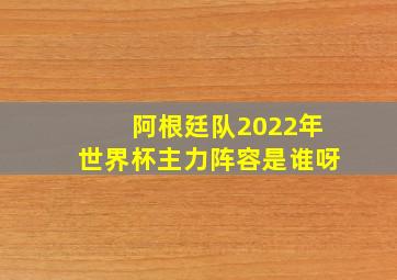 阿根廷队2022年世界杯主力阵容是谁呀