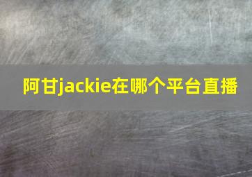 阿甘jackie在哪个平台直播