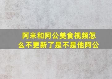 阿米和阿公美食视频怎么不更新了是不是他阿公