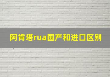 阿肯塔rua国产和进口区别