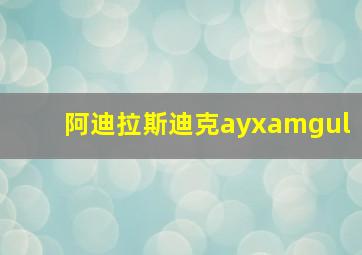 阿迪拉斯迪克ayxamgul