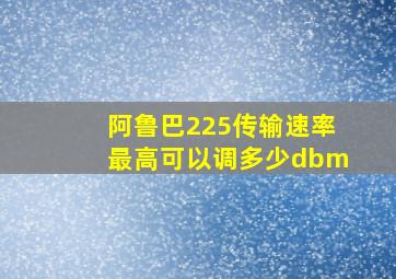 阿鲁巴225传输速率最高可以调多少dbm