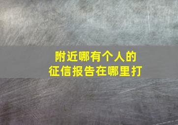 附近哪有个人的征信报告在哪里打