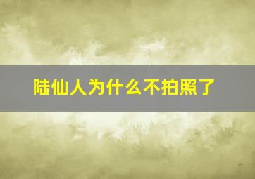 陆仙人为什么不拍照了