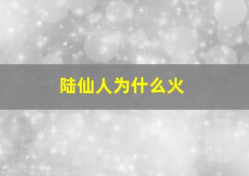 陆仙人为什么火