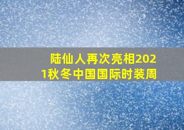 陆仙人再次亮相2021秋冬中国国际时装周