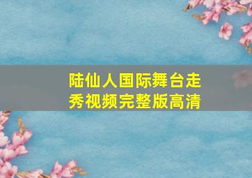 陆仙人国际舞台走秀视频完整版高清