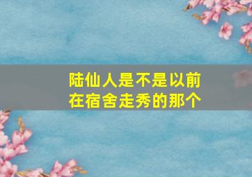 陆仙人是不是以前在宿舍走秀的那个